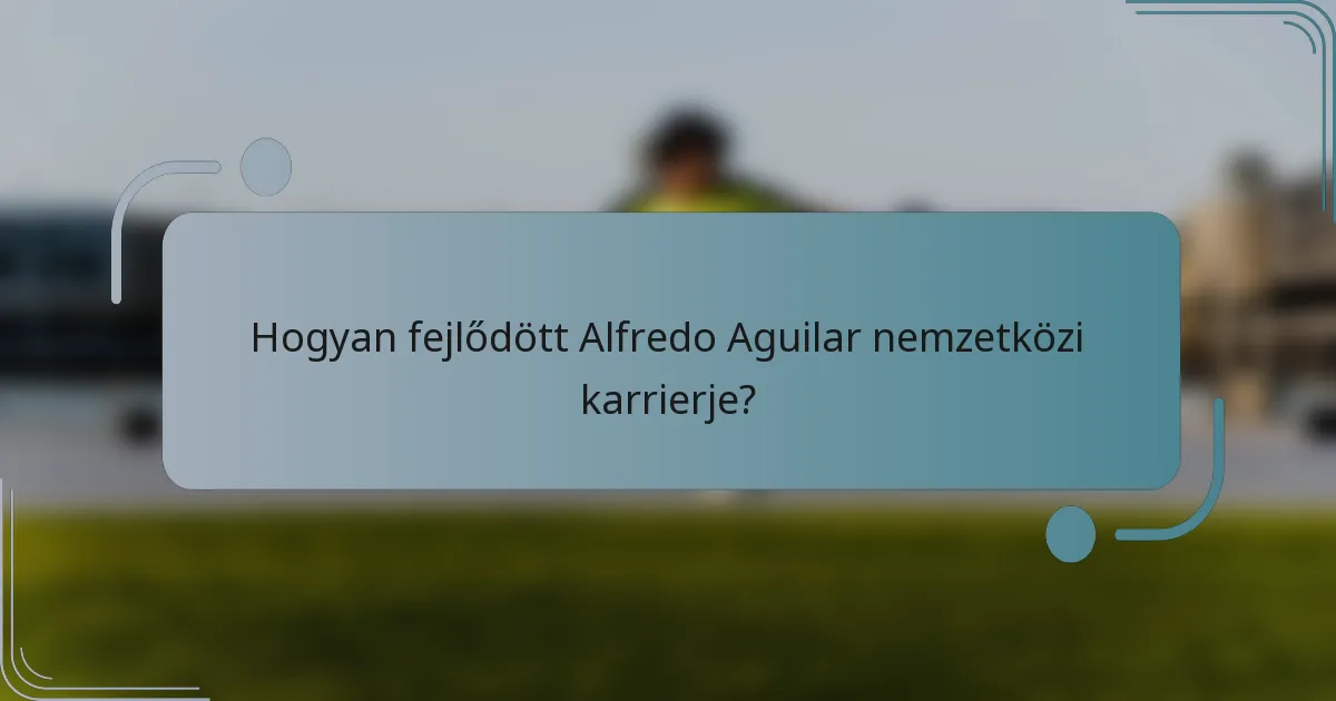 Hogyan fejlődött Alfredo Aguilar nemzetközi karrierje?