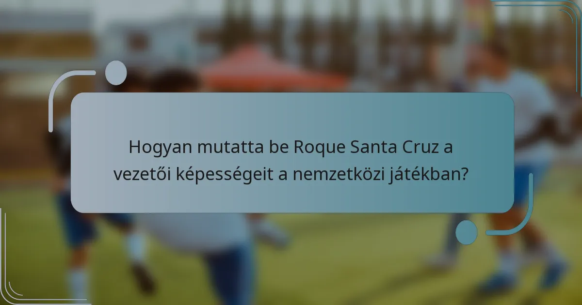 Hogyan mutatta be Roque Santa Cruz a vezetői képességeit a nemzetközi játékban?