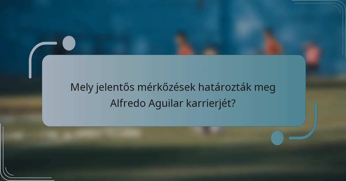 Mely jelentős mérkőzések határozták meg Alfredo Aguilar karrierjét?