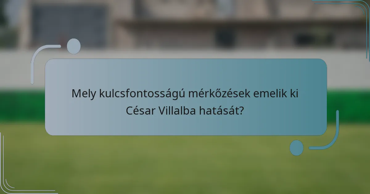 Mely kulcsfontosságú mérkőzések emelik ki César Villalba hatását?