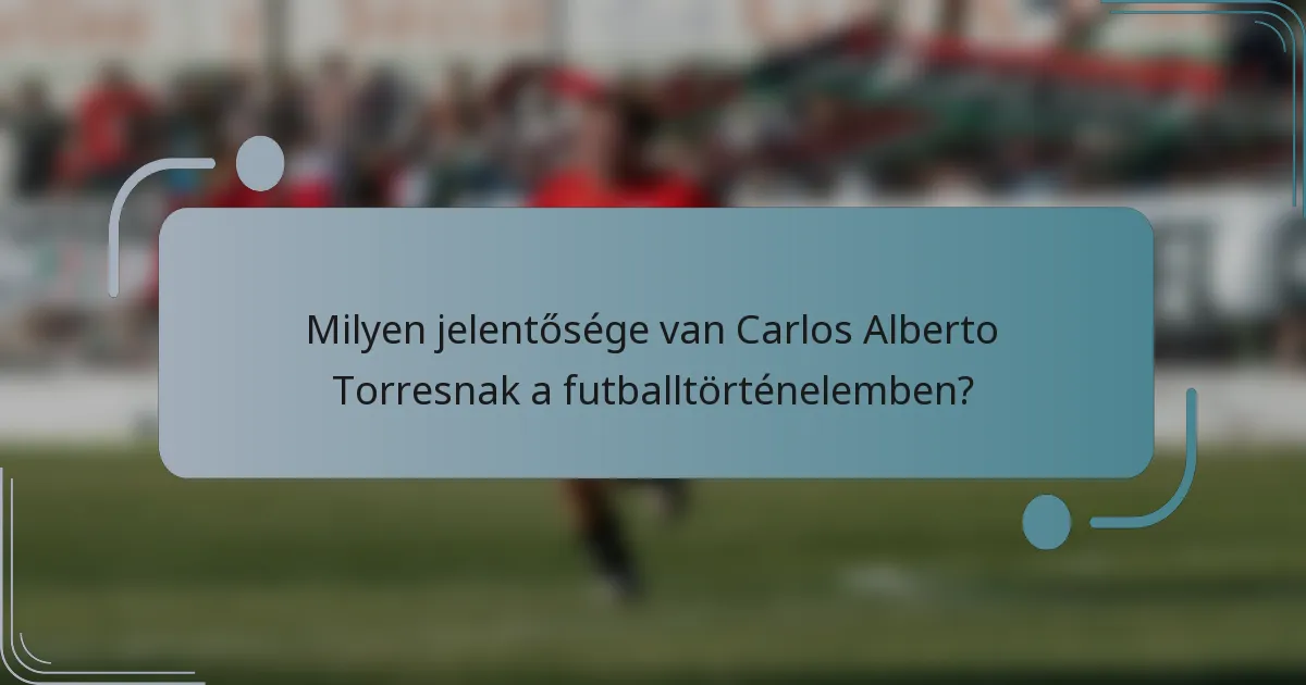 Milyen jelentősége van Carlos Alberto Torresnak a futballtörténelemben?