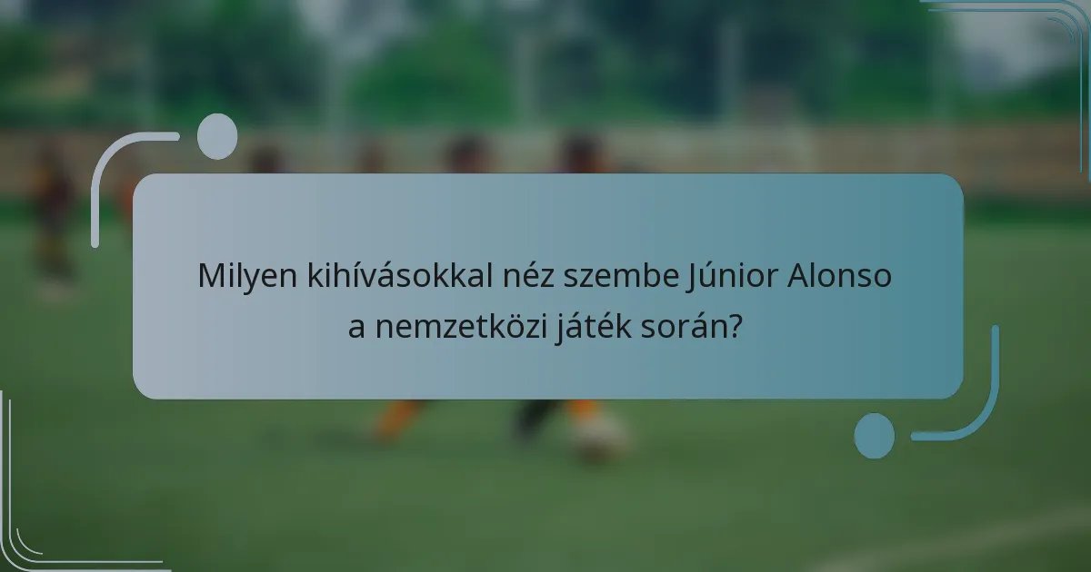 Milyen kihívásokkal néz szembe Júnior Alonso a nemzetközi játék során?