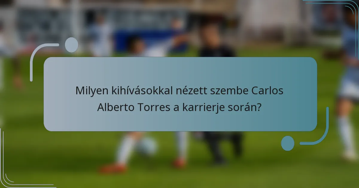 Milyen kihívásokkal nézett szembe Carlos Alberto Torres a karrierje során?