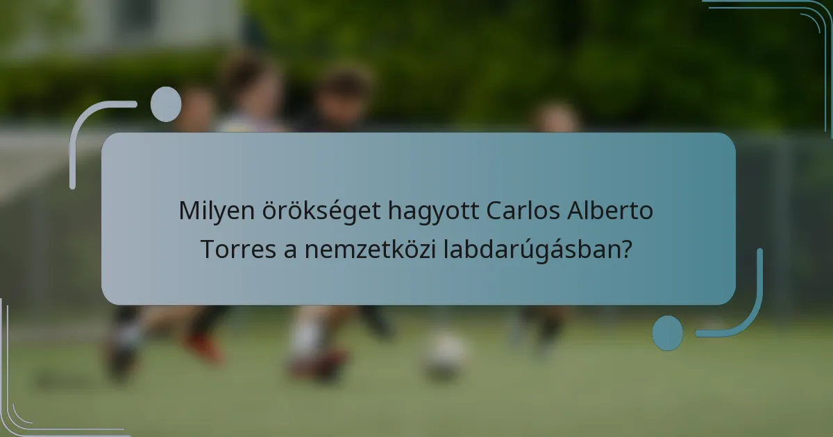 Milyen örökséget hagyott Carlos Alberto Torres a nemzetközi labdarúgásban?