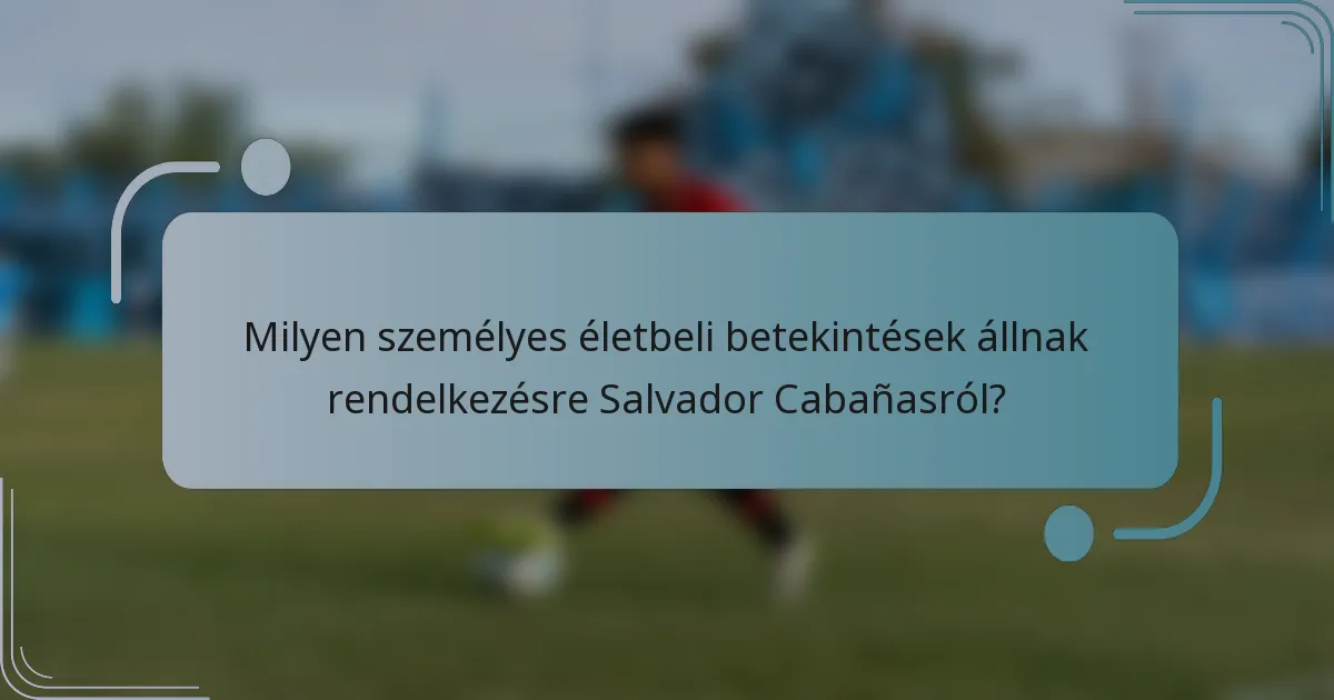 Milyen személyes életbeli betekintések állnak rendelkezésre Salvador Cabañasról?
